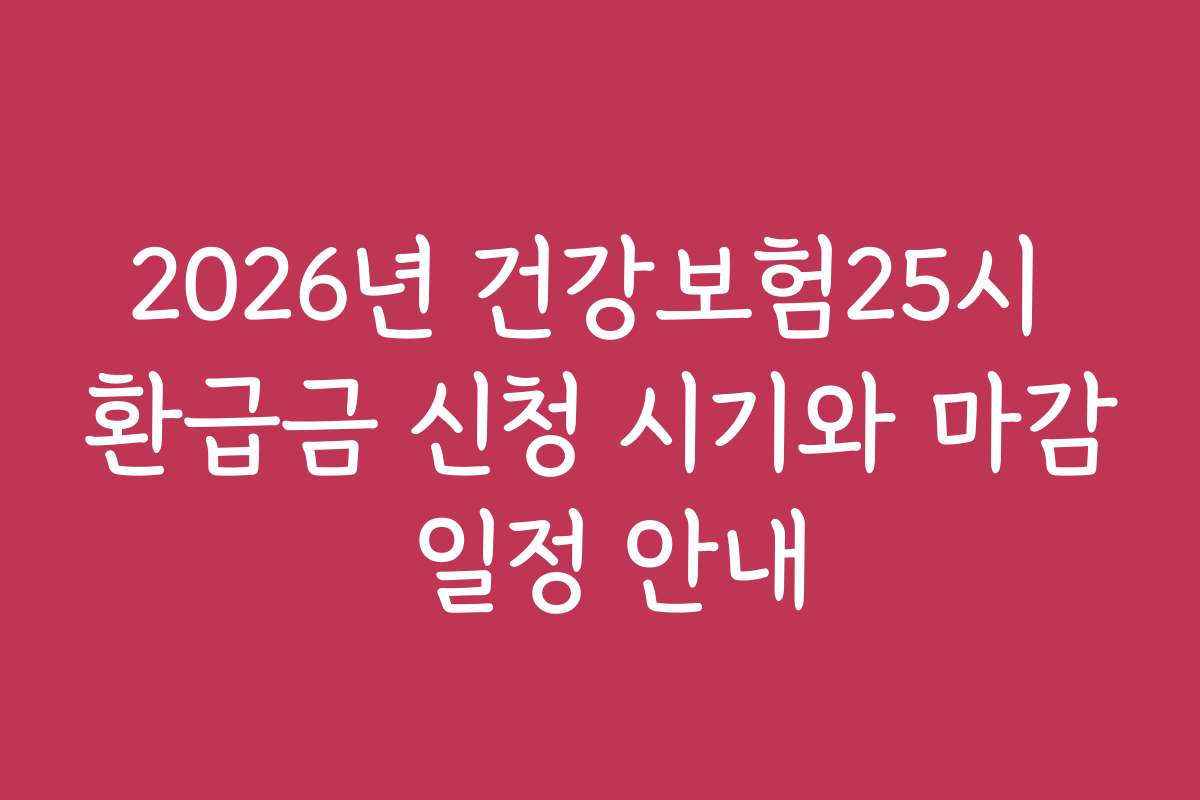 2026년 건강보험25시 환급금 신청 시기와 마감 일정 안내