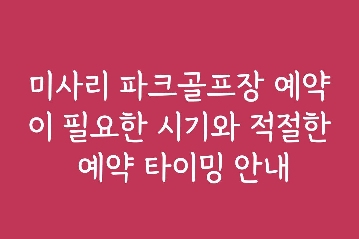 미사리 파크골프장 예약이 필요한 시기와 적절한 예약 타이밍 안내