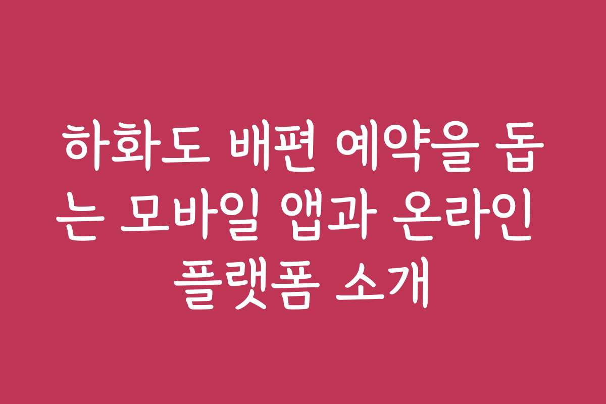 하화도 배편 예약을 돕는 모바일 앱과 온라인 플랫폼 소개