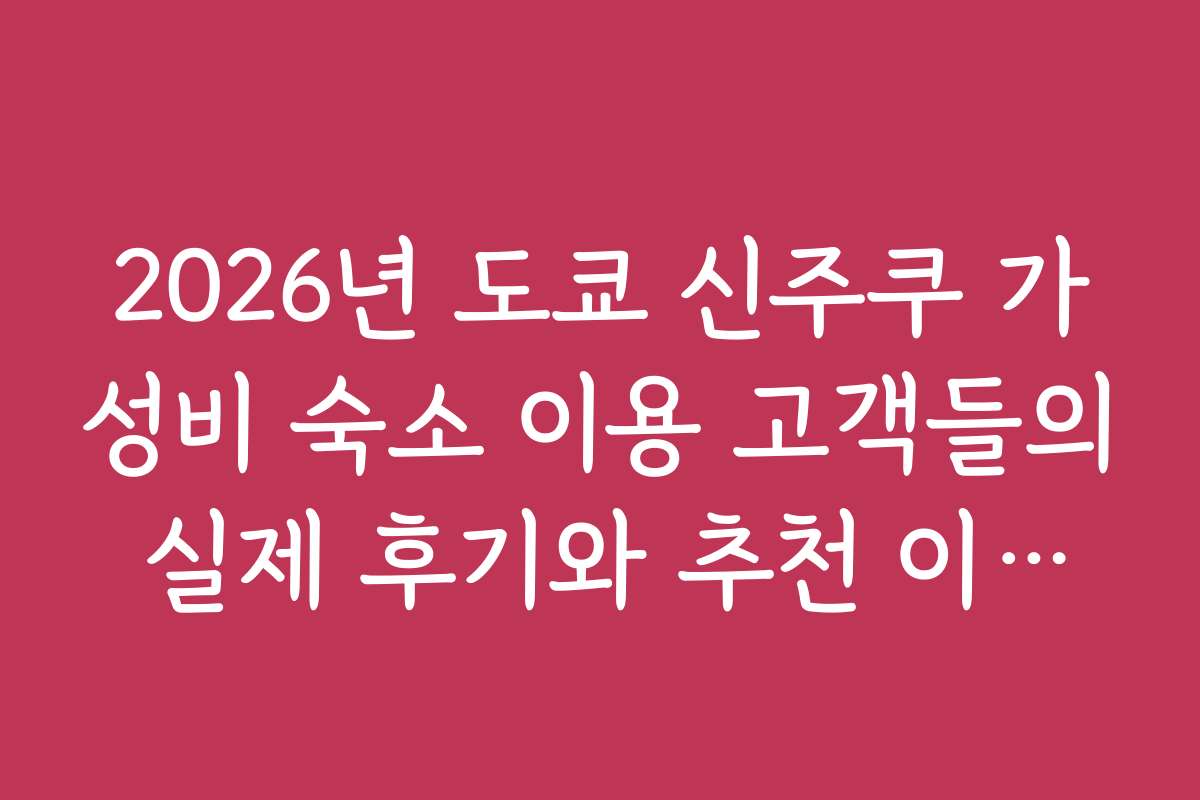 2026년 도쿄 신주쿠 가성비 숙소 이용 고객들의 실제 후기와 추천 이유를 소개합니다