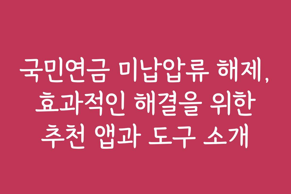 국민연금 미납압류 해제, 효과적인 해결을 위한 추천 앱과 도구 소개
