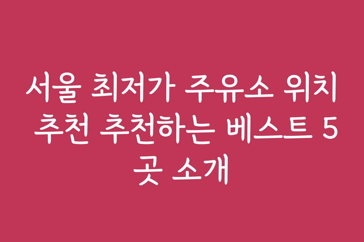 서울 최저가 주유소 위치 추천 추천하는 베스트 5곳 소개