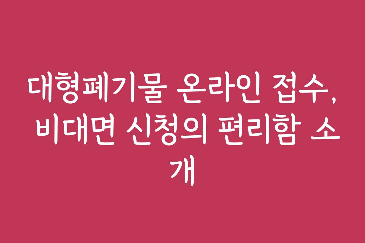 대형폐기물 온라인 접수, 비대면 신청의 편리함 소개