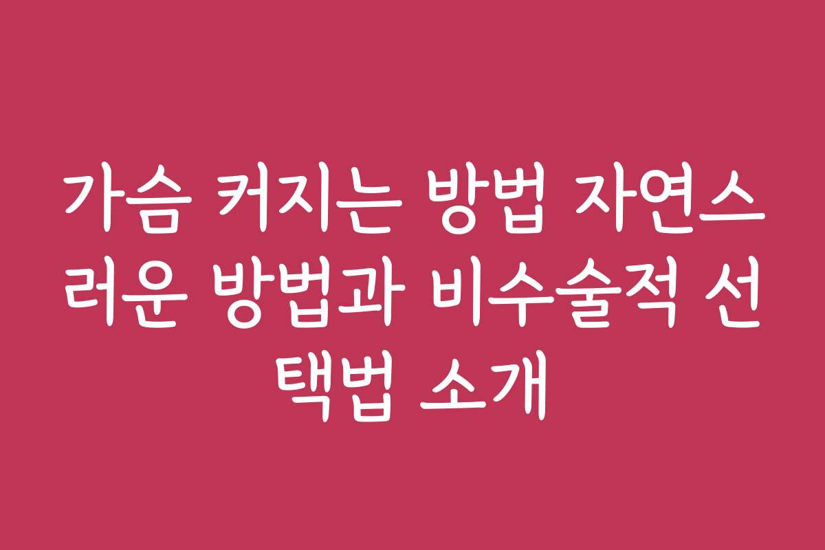 가슴 커지는 방법 자연스러운 방법과 비수술적 선택법 소개
