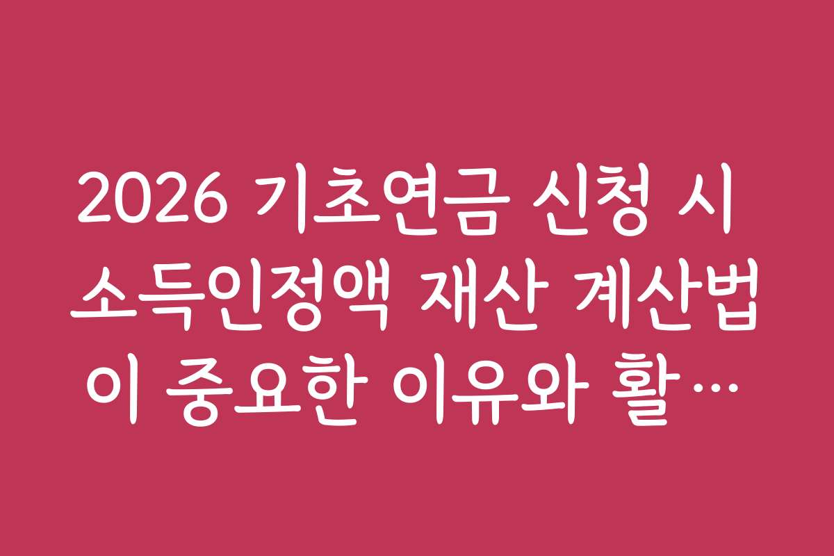 2026 기초연금 신청 시 소득인정액 재산 계산법이 중요한 이유와 활용법 소개