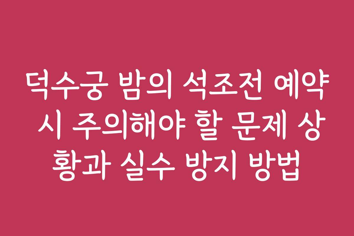 덕수궁 밤의 석조전 예약 시 주의해야 할 문제 상황과 실수 방지 방법