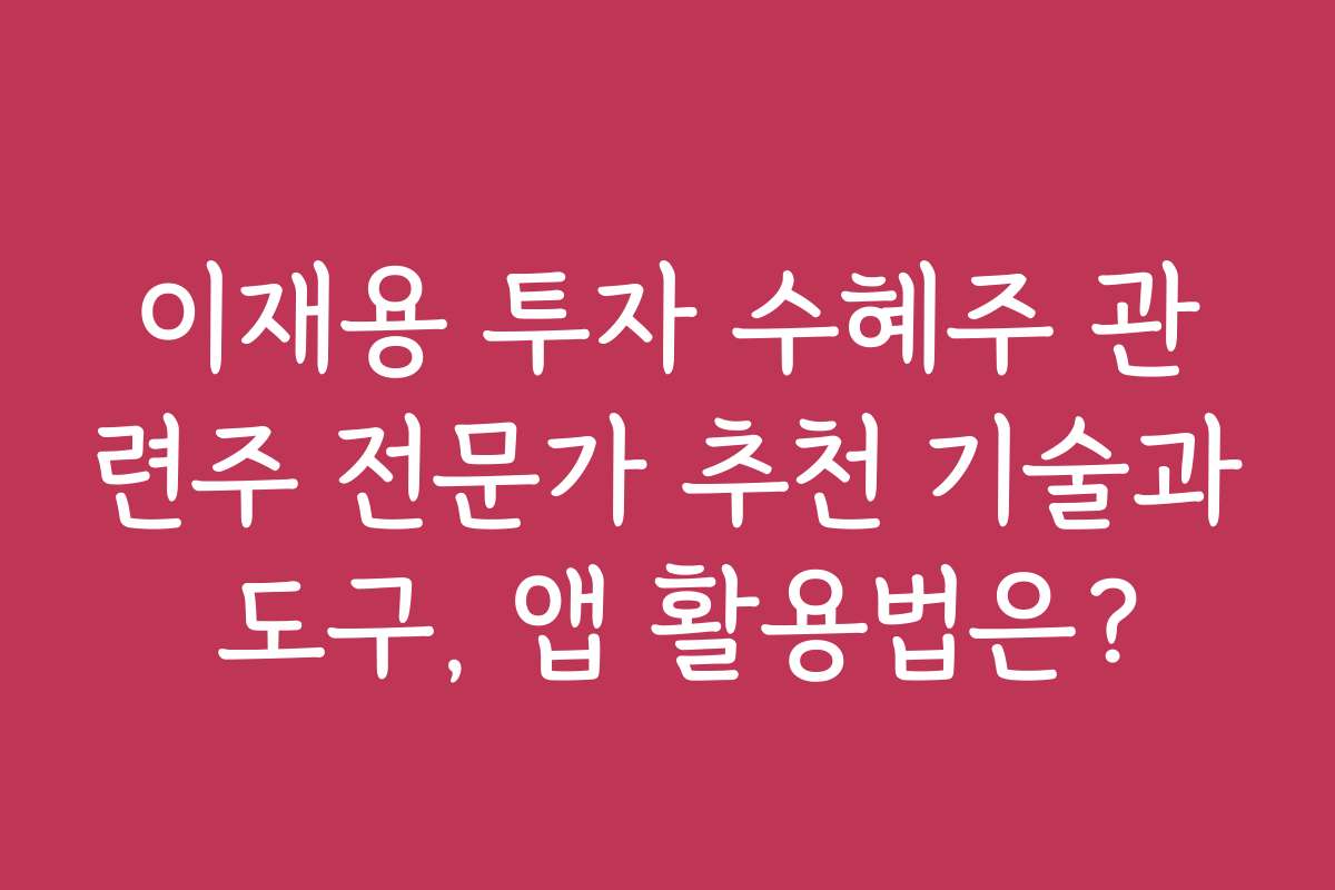 이재용 투자 수혜주 관련주 전문가 추천 기술과 도구, 앱 활용법은?