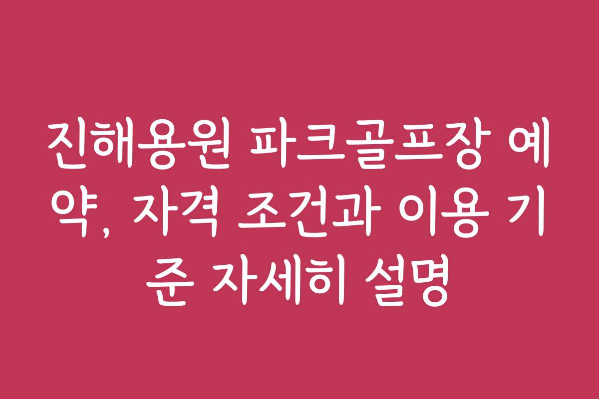 진해용원 파크골프장 예약, 자격 조건과 이용 기준 자세히 설명