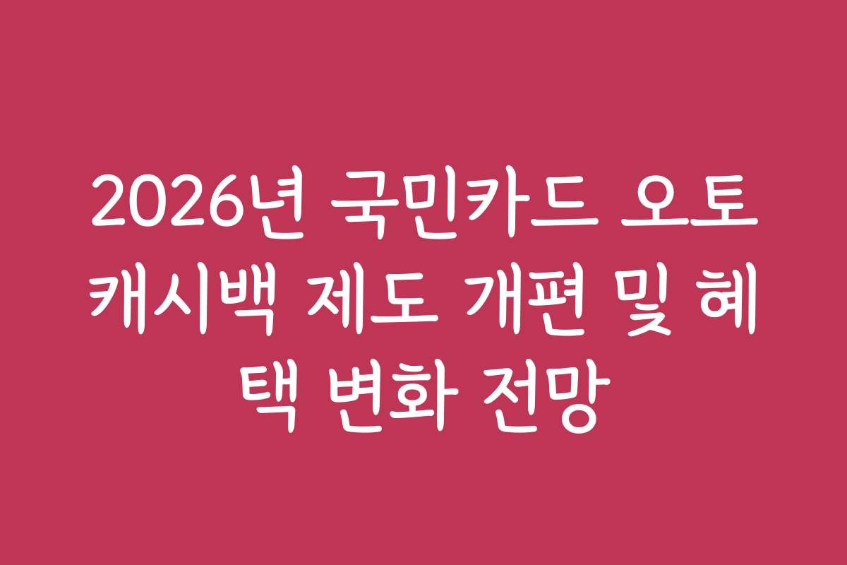 2026년 국민카드 오토캐시백 제도 개편 및 혜택 변화 전망