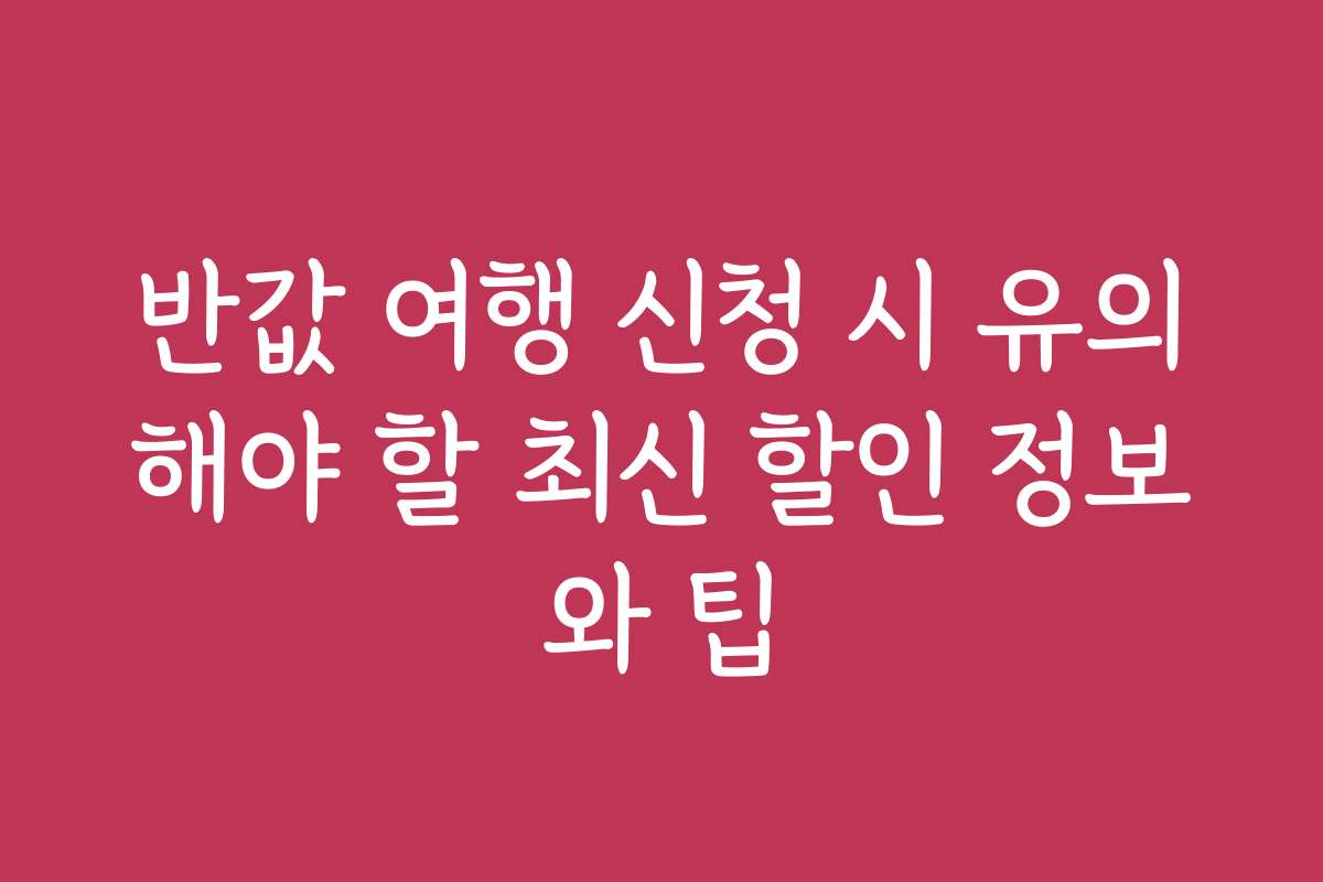 반값 여행 신청 시 유의해야 할 최신 할인 정보와 팁