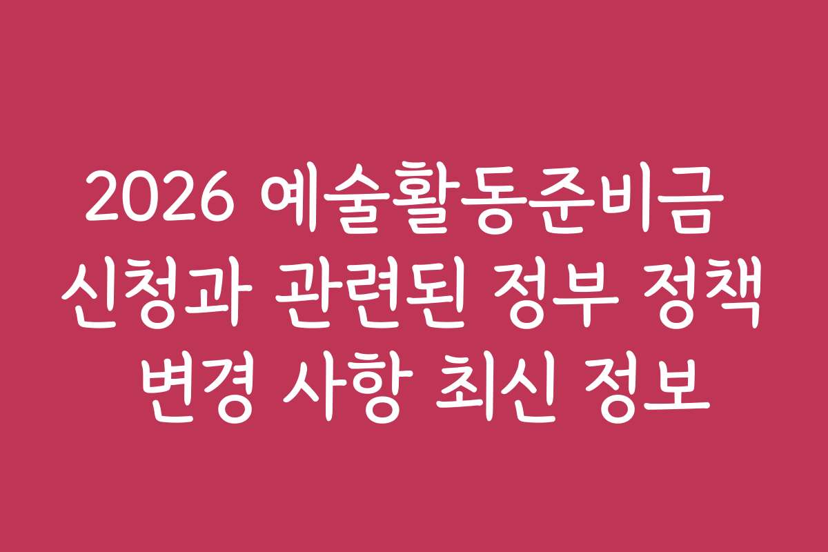2026 예술활동준비금 신청과 관련된 정부 정책 변경 사항 최신 정보