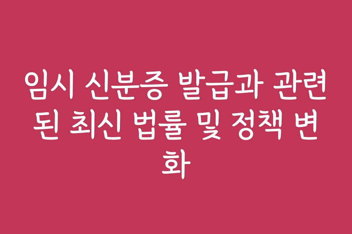 임시 신분증 발급과 관련된 최신 법률 및 정책 변화