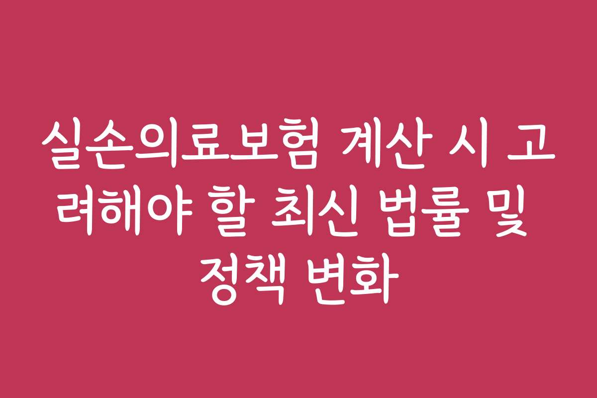 실손의료보험 계산 시 고려해야 할 최신 법률 및 정책 변화