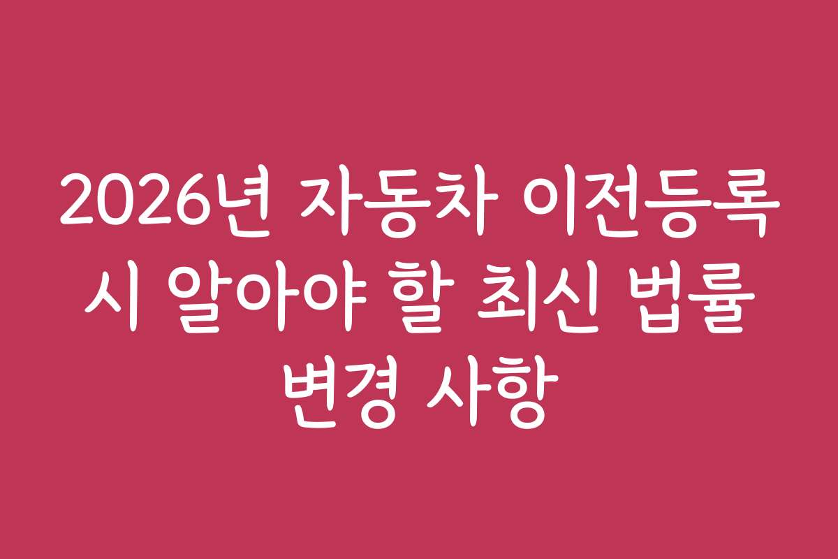 2026년 자동차 이전등록 시 알아야 할 최신 법률 변경 사항