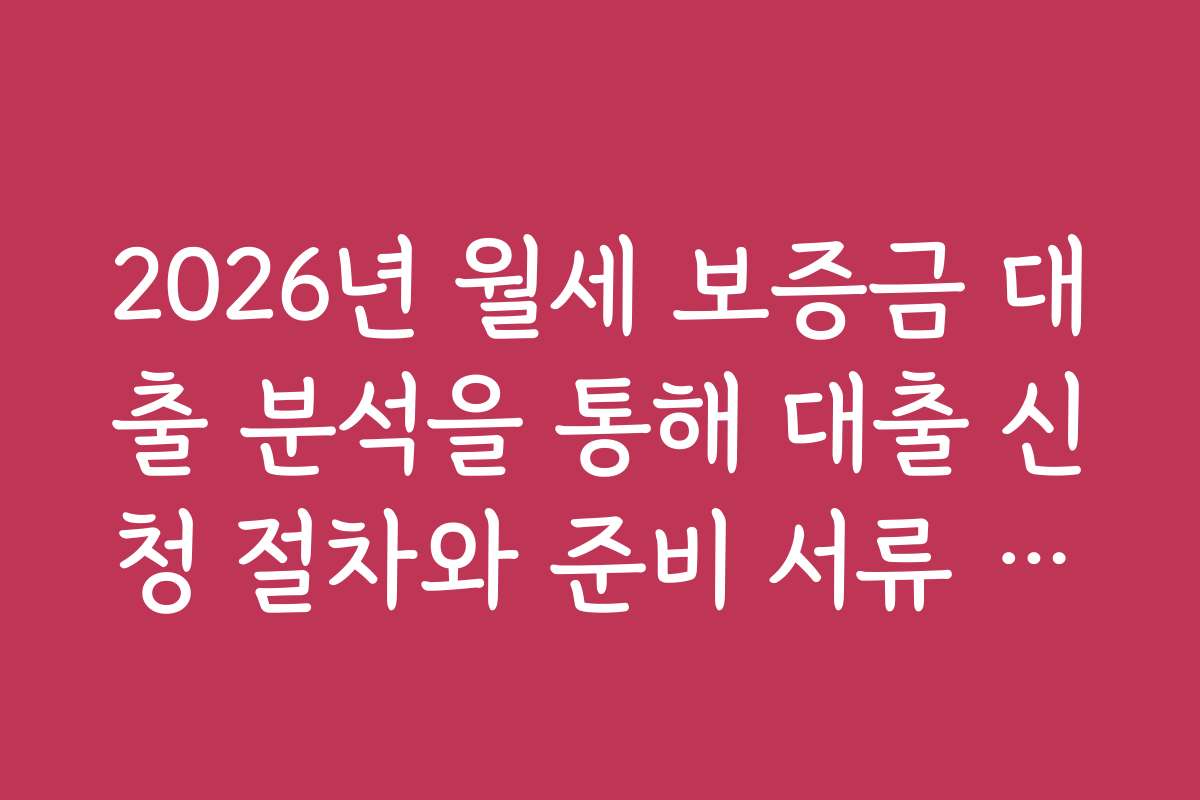 2026년 월세 보증금 대출 분석을 통해 대출 신청 절차와 준비 서류 알아보기