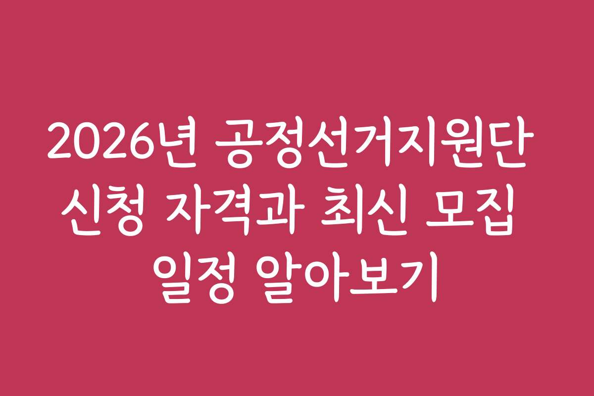 2026년 공정선거지원단 신청 자격과 최신 모집 일정 알아보기
