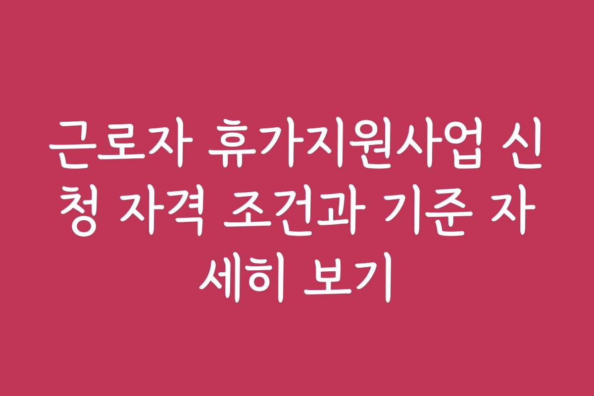 근로자 휴가지원사업 신청 자격 조건과 기준 자세히 보기