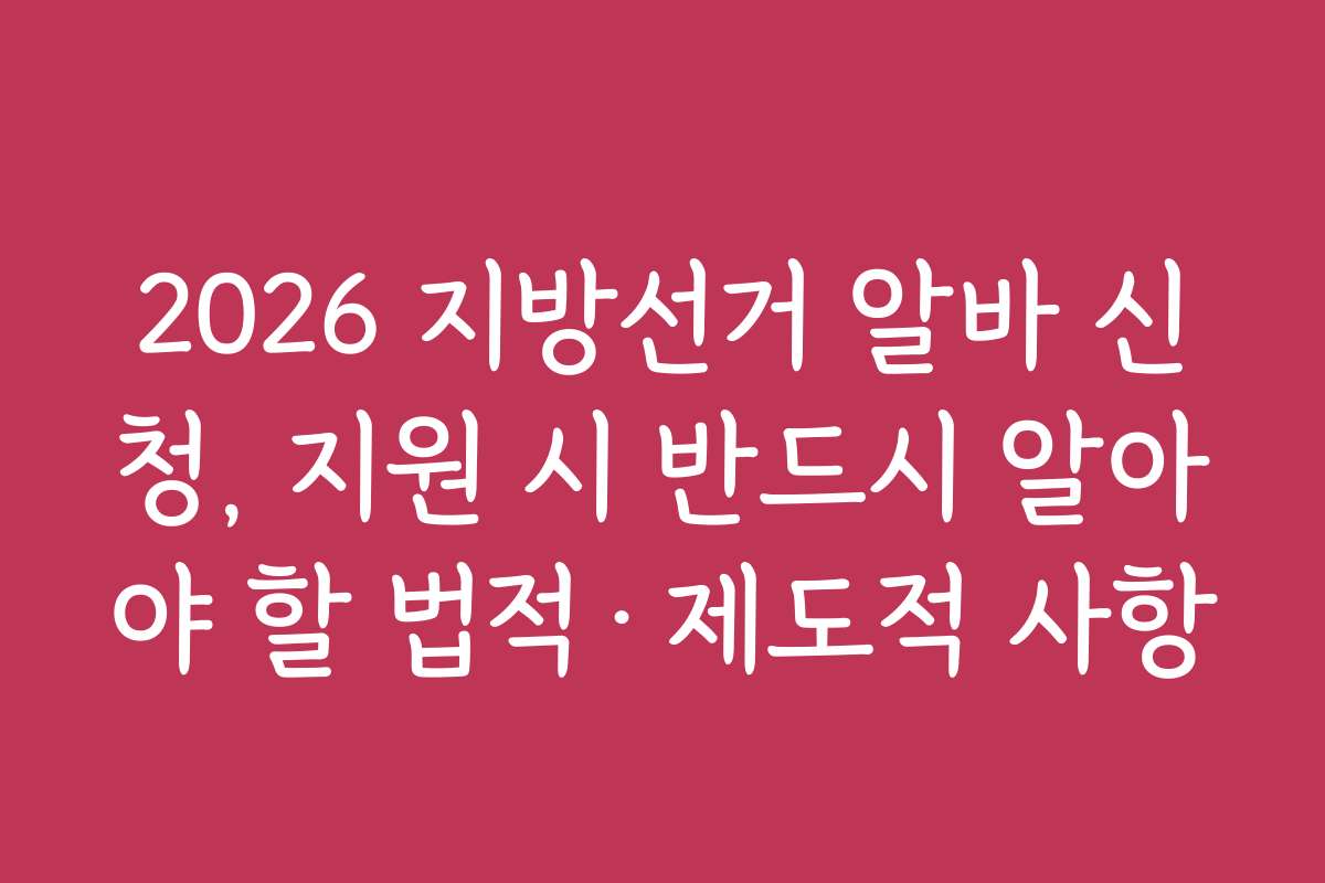 2026 지방선거 알바 신청, 지원 시 반드시 알아야 할 법적·제도적 사항
