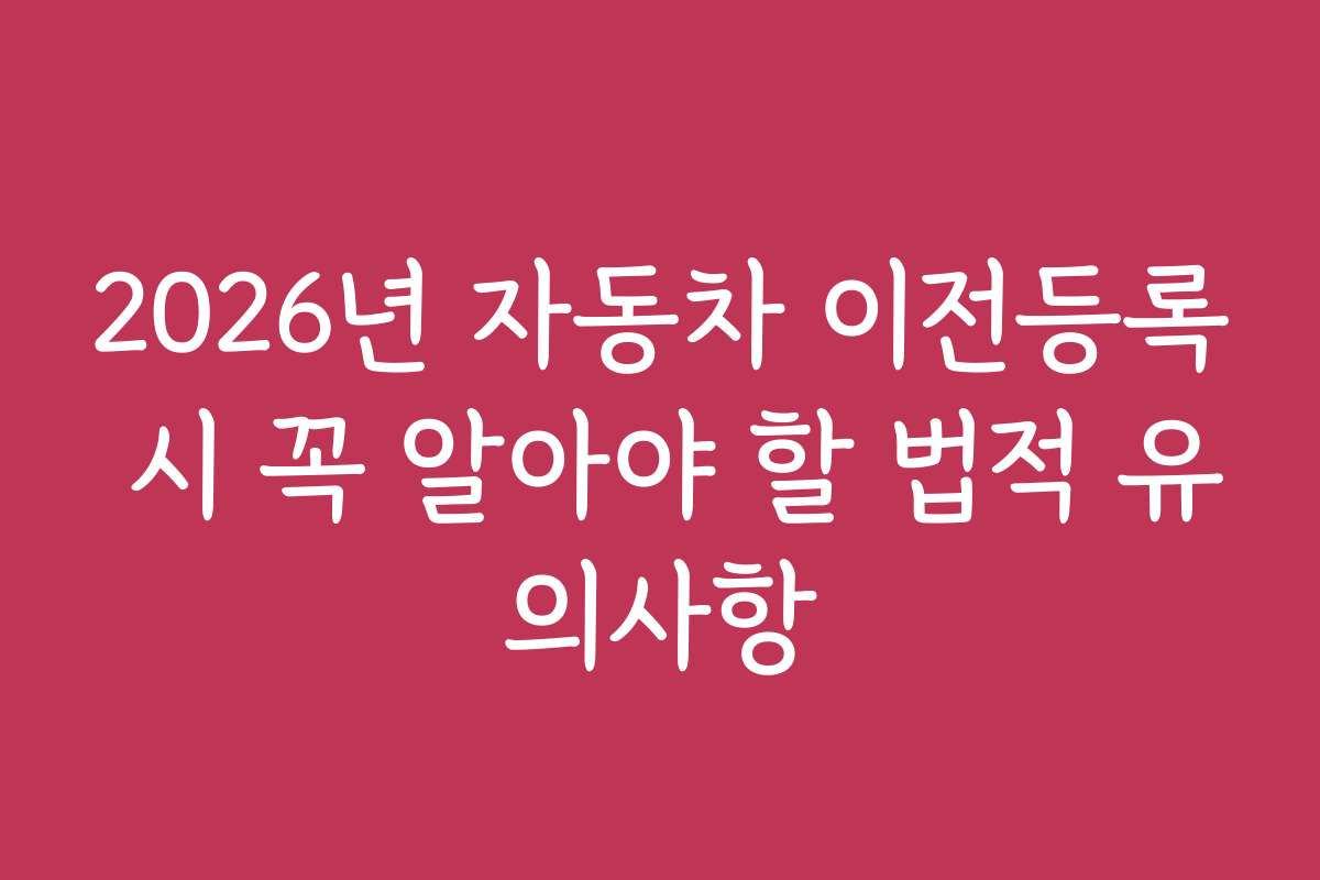 2026년 자동차 이전등록 시 꼭 알아야 할 법적 유의사항