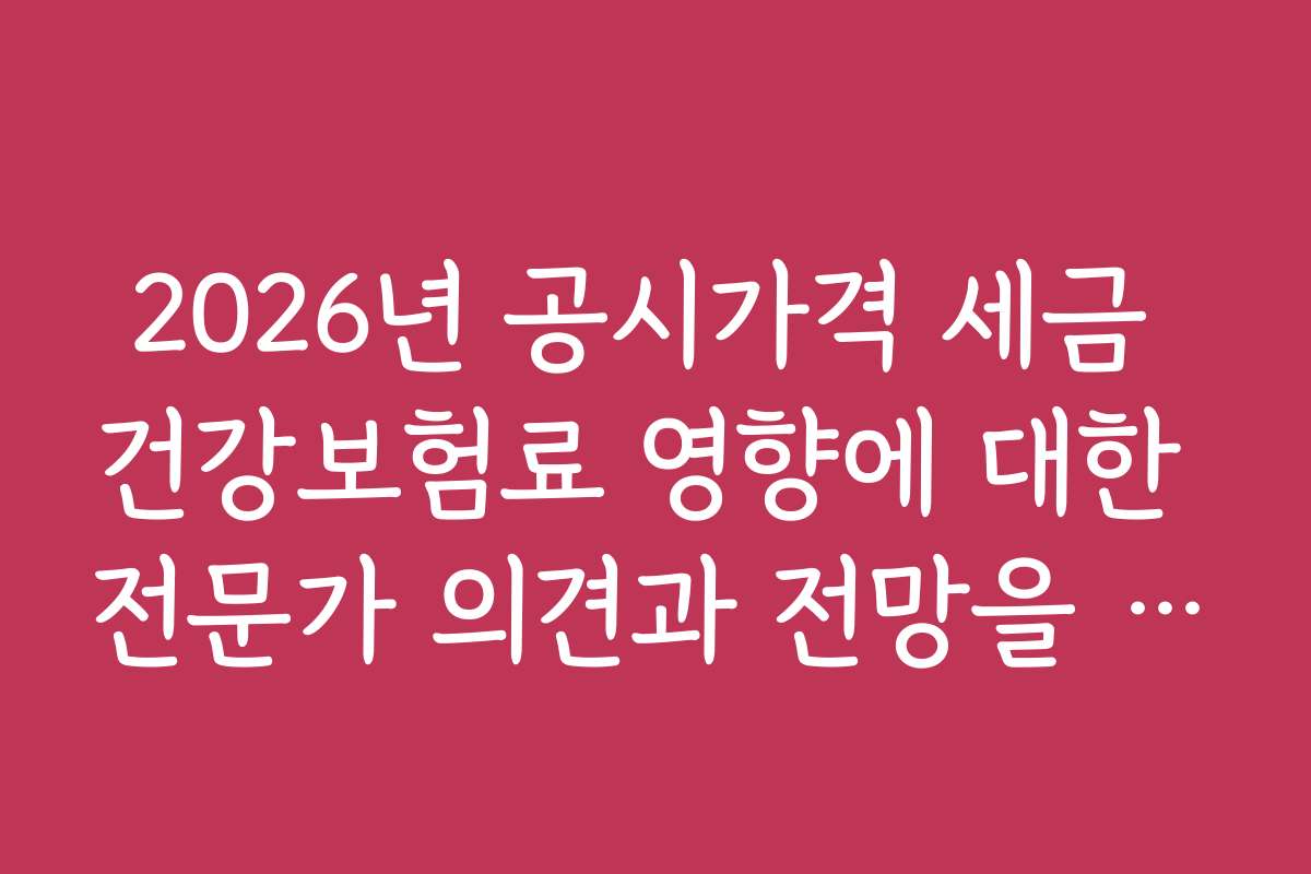 2026년 공시가격 세금 건강보험료 영향에 대한 전문가 의견과 전망을 들어보자
