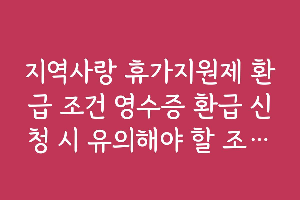 지역사랑 휴가지원제 환급 조건 영수증 환급 신청 시 유의해야 할 조건과 조건 변경 소식
