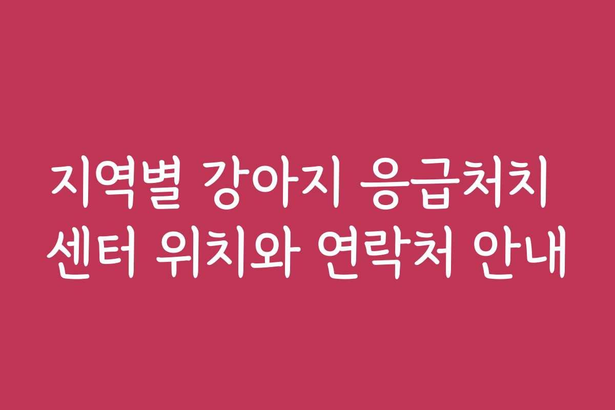지역별 강아지 응급처치 센터 위치와 연락처 안내
