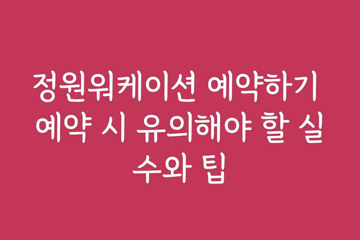 정원워케이션 예약하기 예약 시 유의해야 할 실수와 팁