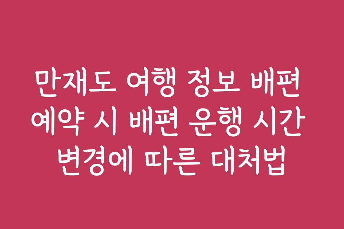 만재도 여행 정보 배편 예약 시 배편 운행 시간 변경에 따른 대처법