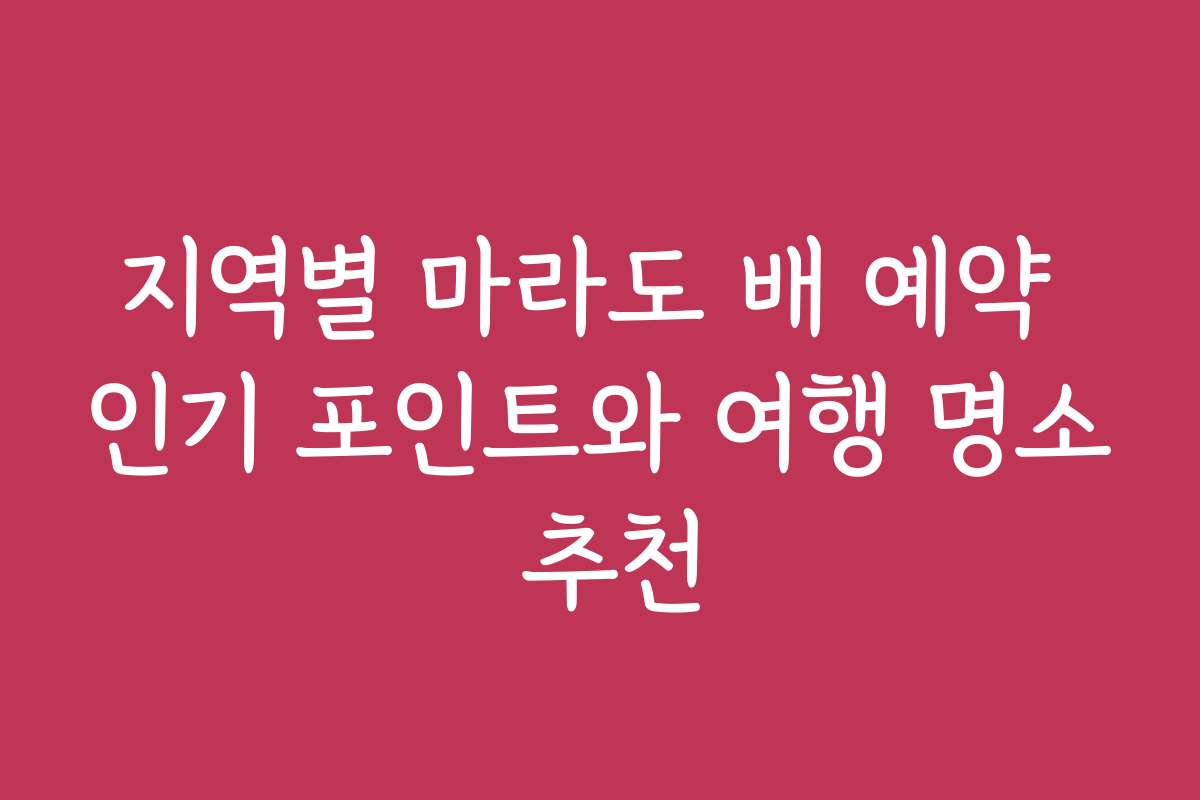 지역별 마라도 배 예약 인기 포인트와 여행 명소 추천