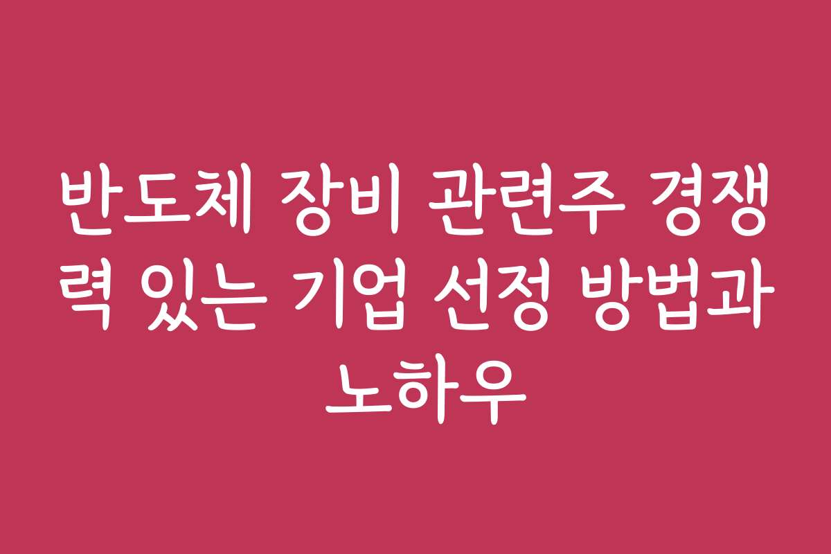반도체 장비 관련주 경쟁력 있는 기업 선정 방법과 노하우