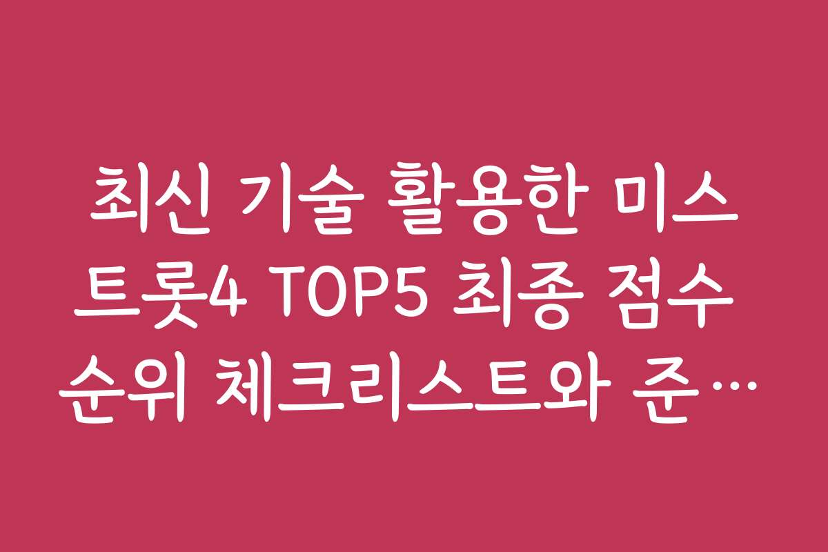최신 기술 활용한 미스트롯4 TOP5 최종 점수 순위 체크리스트와 준비물