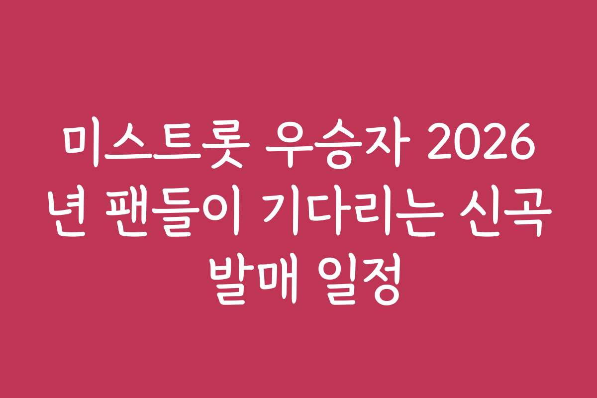 미스트롯 우승자 2026년 팬들이 기다리는 신곡 발매 일정