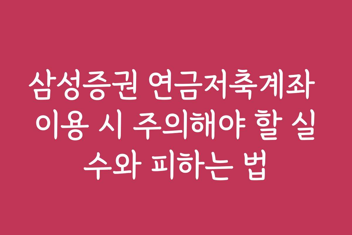 삼성증권 연금저축계좌 이용 시 주의해야 할 실수와 피하는 법
