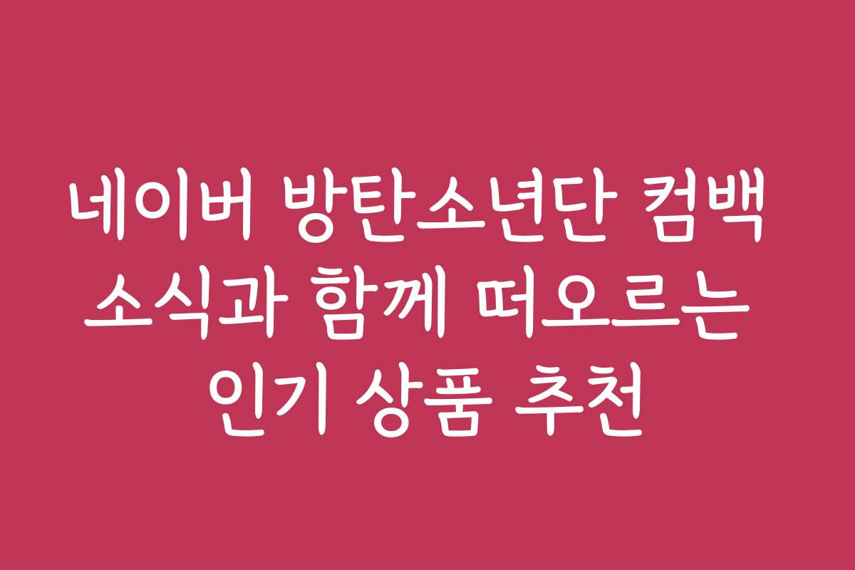 네이버 방탄소년단 컴백 소식과 함께 떠오르는 인기 상품 추천