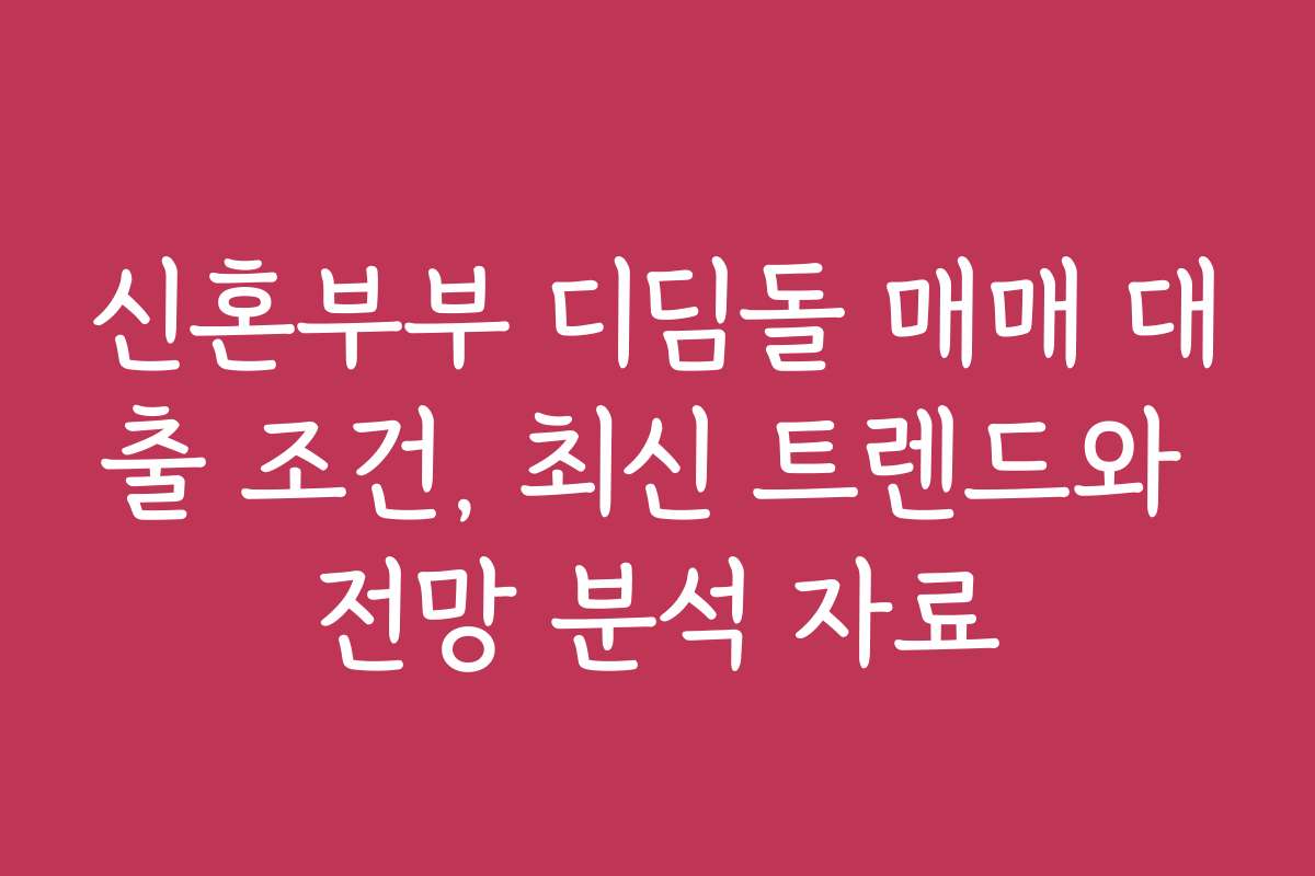 신혼부부 디딤돌 매매 대출 조건, 최신 트렌드와 전망 분석 자료