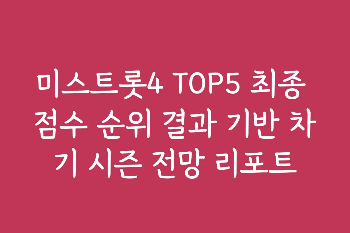 미스트롯4 TOP5 최종 점수 순위 결과 기반 차기 시즌 전망 리포트