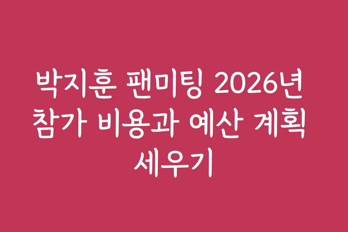 박지훈 팬미팅 2026년 참가 비용과 예산 계획 세우기