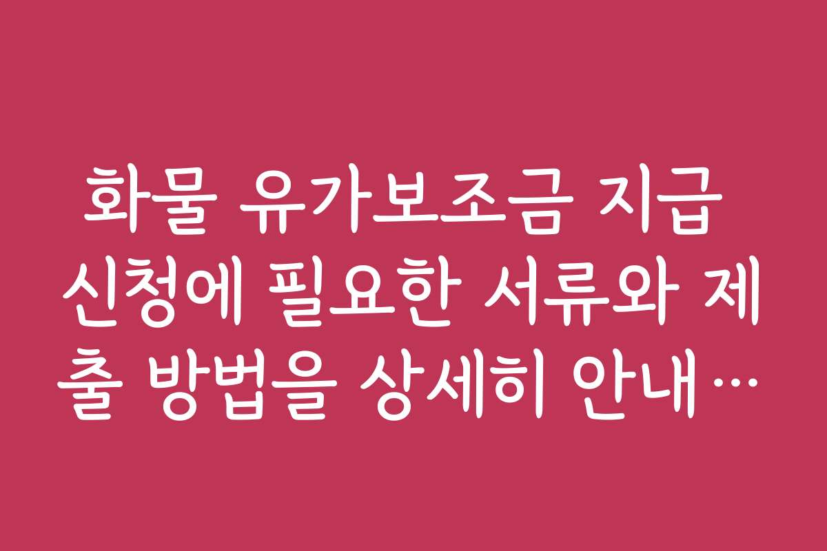 화물 유가보조금 지급 신청에 필요한 서류와 제출 방법을 상세히 안내해 주세요