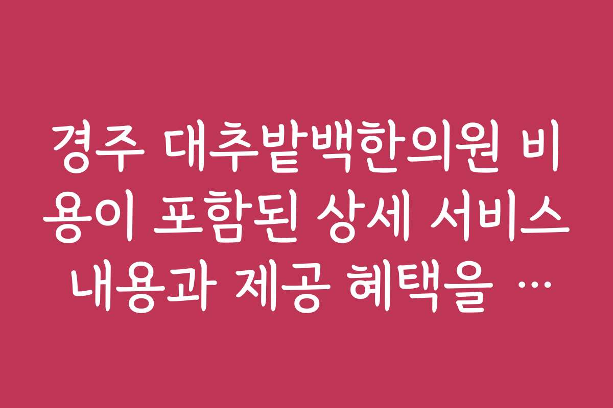 경주 대추밭백한의원 비용이 포함된 상세 서비스 내용과 제공 혜택을 안내해 주세요