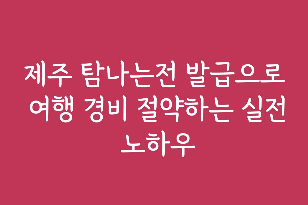 제주 탐나는전 발급으로 여행 경비 절약하는 실전 노하우