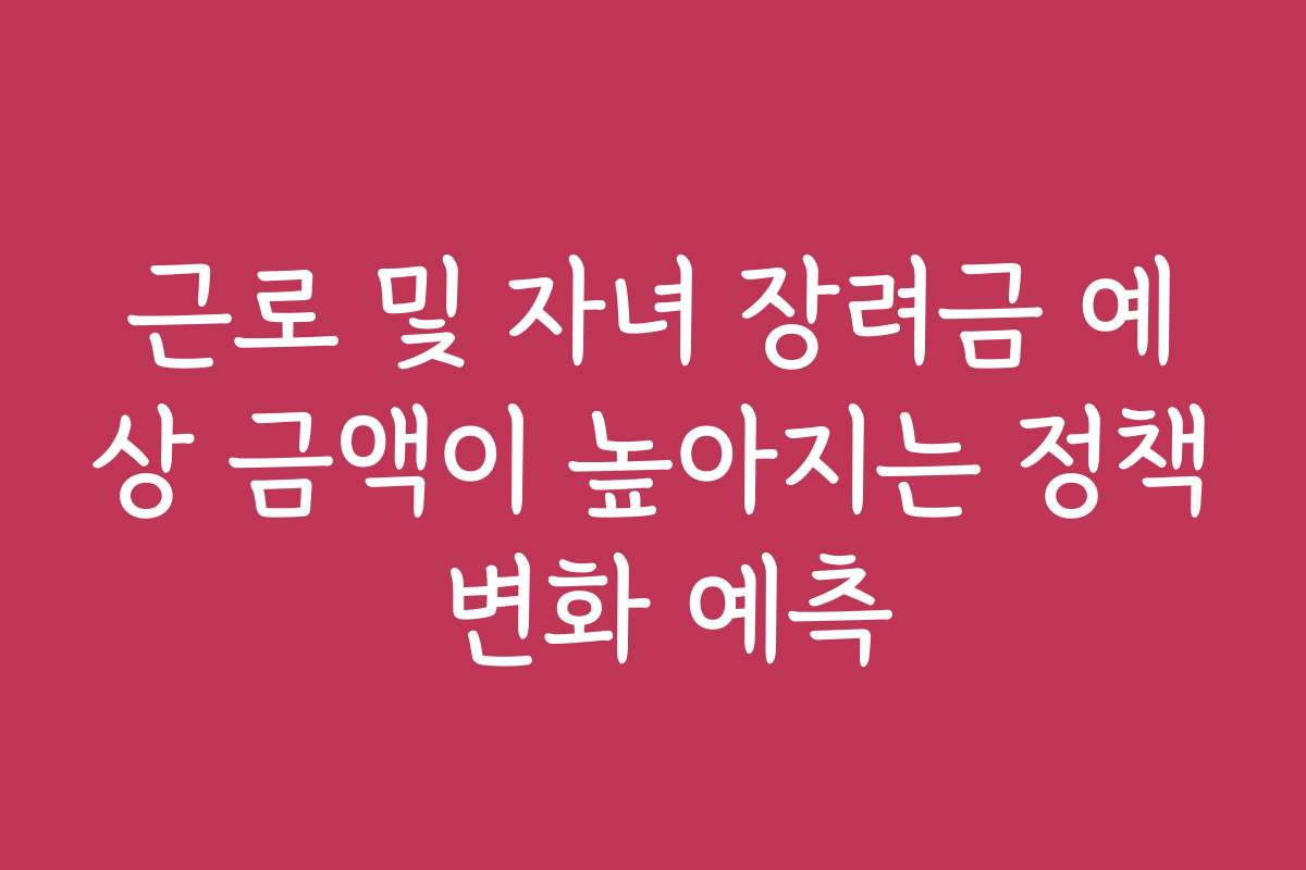 근로 및 자녀 장려금 예상 금액이 높아지는 정책 변화 예측
