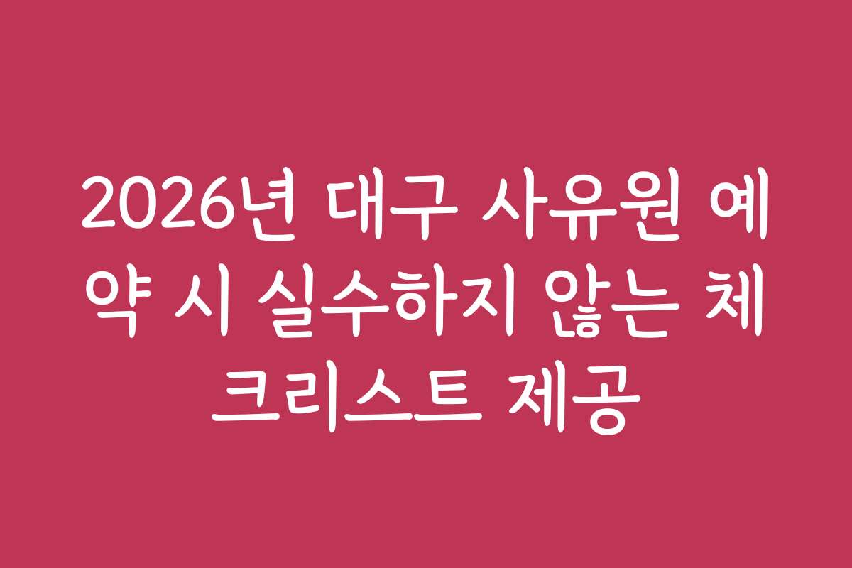 2026년 대구 사유원 예약 시 실수하지 않는 체크리스트 제공