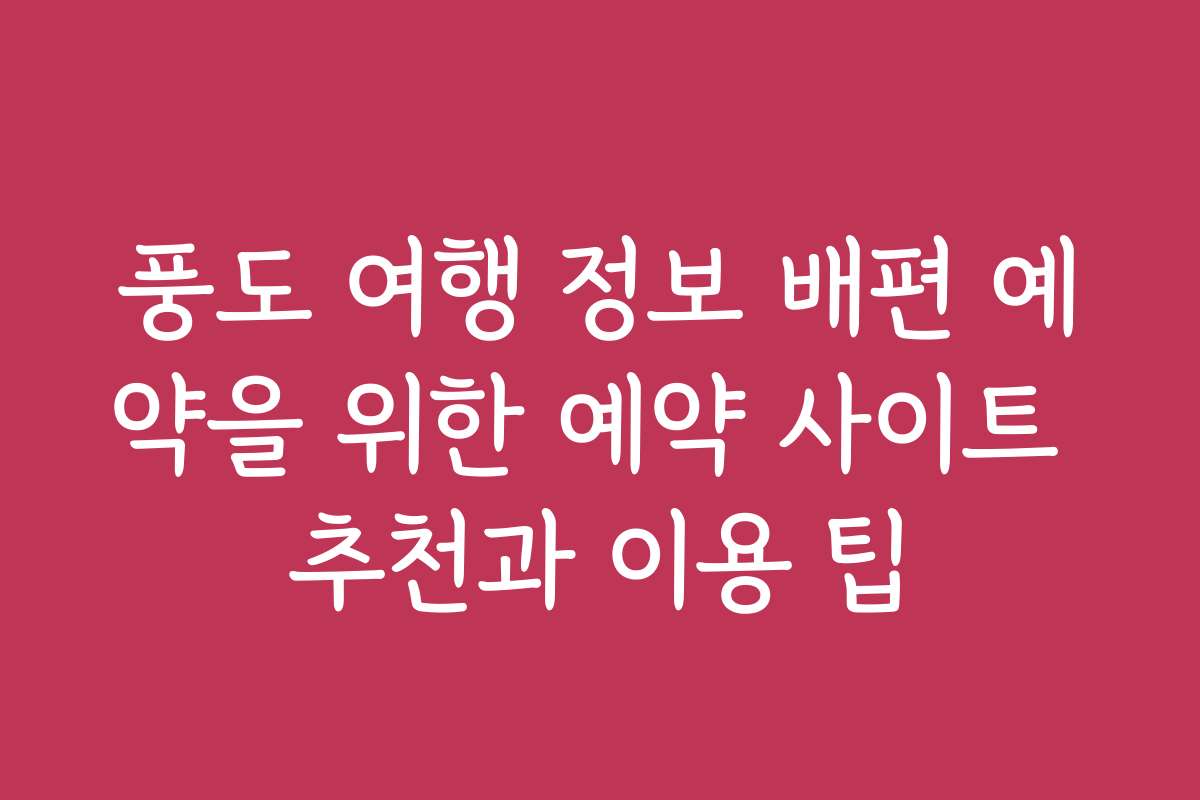 풍도 여행 정보 배편 예약을 위한 예약 사이트 추천과 이용 팁