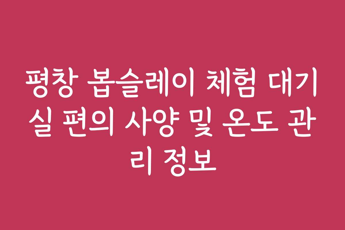 평창 봅슬레이 체험 대기실 편의 사양 및 온도 관리 정보