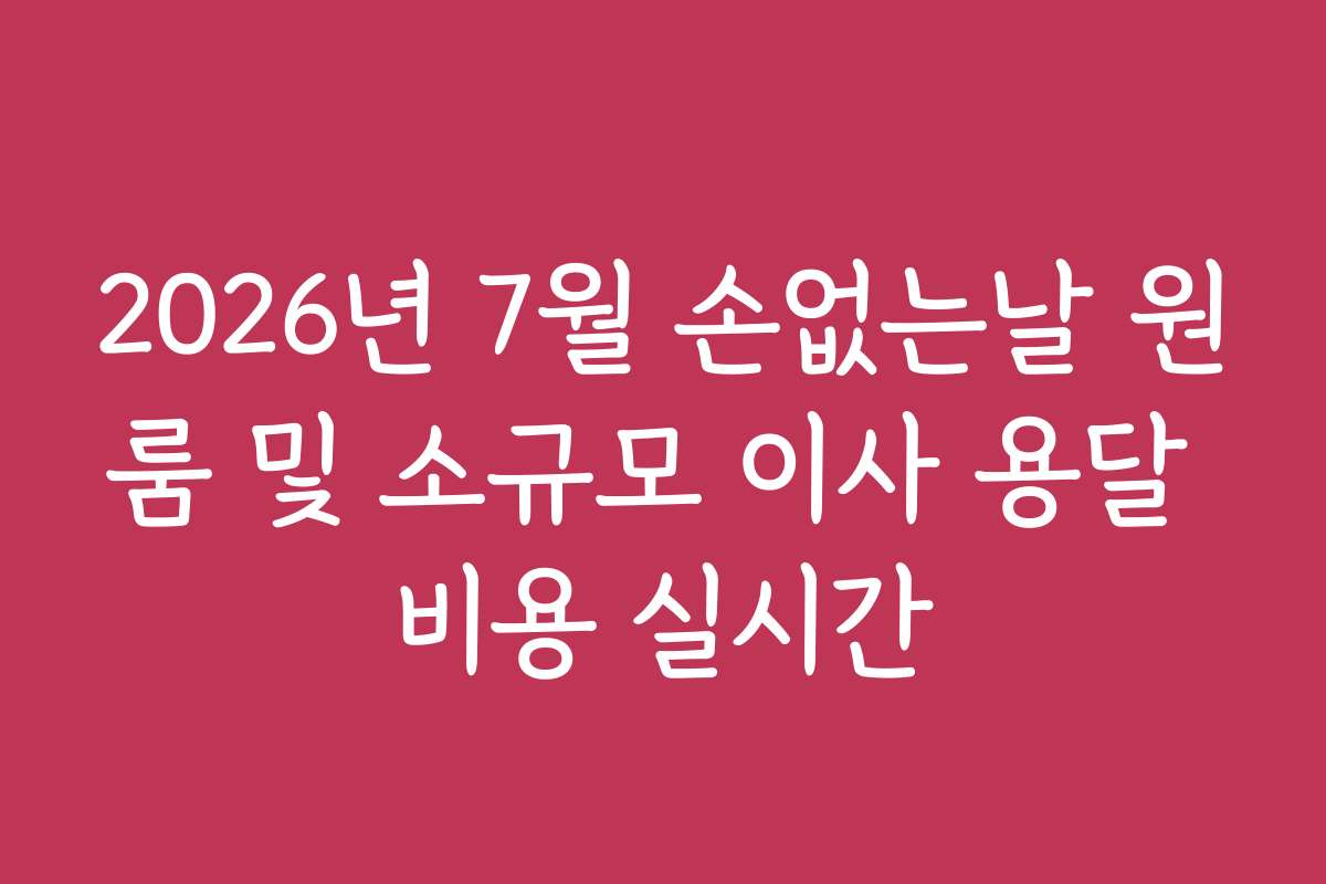 2026년 7월 손없는날 원룸 및 소규모 이사 용달 비용 실시간