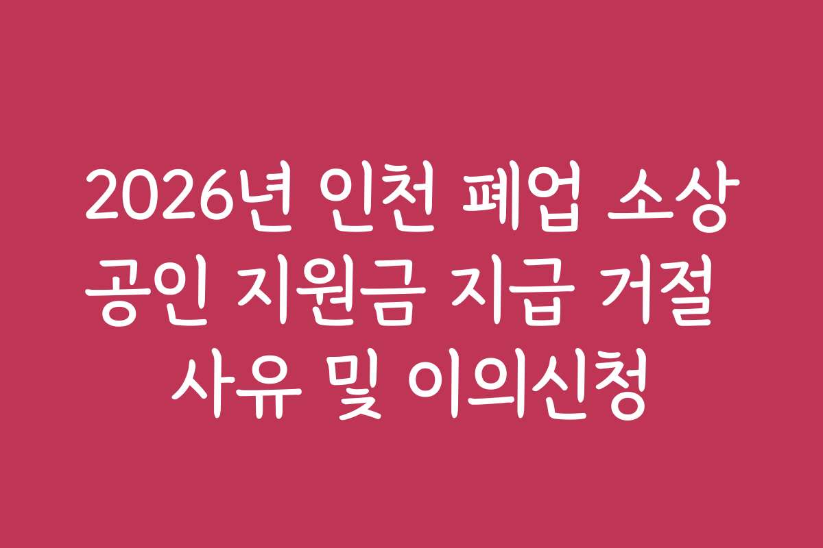 2026년 인천 폐업 소상공인 지원금 지급 거절 사유 및 이의신청