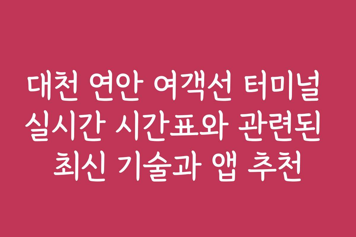 대천 연안 여객선 터미널 실시간 시간표와 관련된 최신 기술과 앱 추천