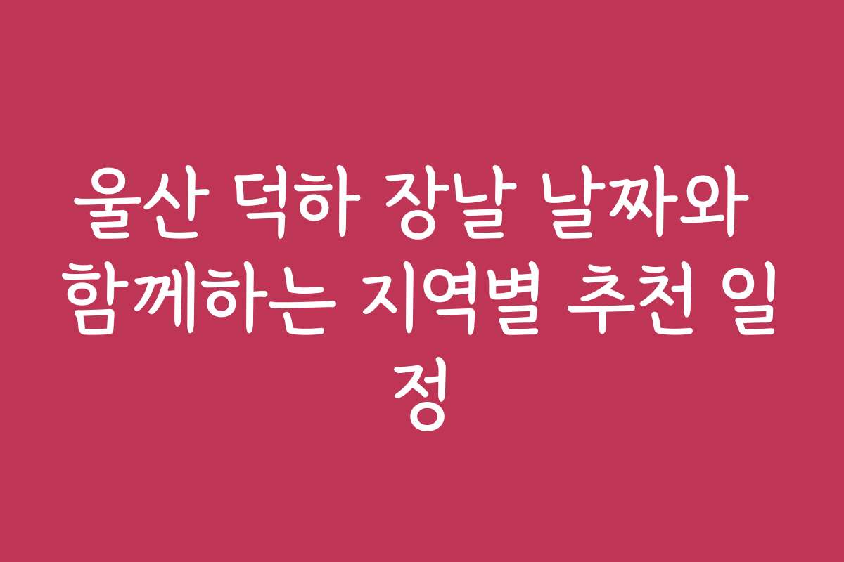 울산 덕하 장날 날짜와 함께하는 지역별 추천 일정