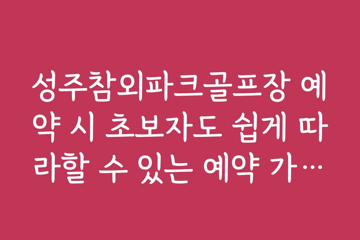 성주참외파크골프장 예약 시 초보자도 쉽게 따라할 수 있는 예약 가이드