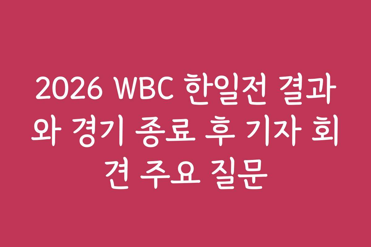 2026 WBC 한일전 결과와 경기 종료 후 기자 회견 주요 질문
